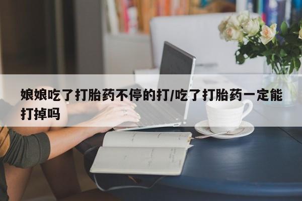 私人卖堕胎药的微信娘娘吃了打胎药不停的打/吃了打胎药一定能打掉吗
