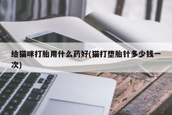 私人卖堕胎药的微信给猫咪打胎用什么药好(猫打堕胎针多少钱一次)