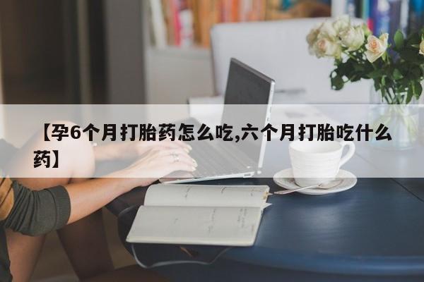 私人卖堕胎药的微信【孕6个月打胎药怎么吃,六个月打胎吃什么药】