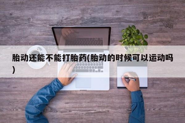 私人卖堕胎药的微信胎动还能不能打胎药(胎动的时候可以运动吗)