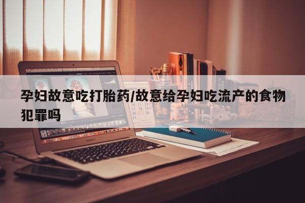 私人卖堕胎药的微信孕妇故意吃打胎药/故意给孕妇吃流产的食物犯罪吗