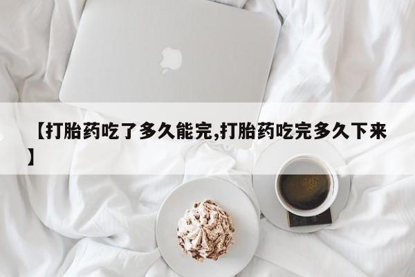 私人卖堕胎药的微信【打胎药吃了多久能完,打胎药吃完多久下来】