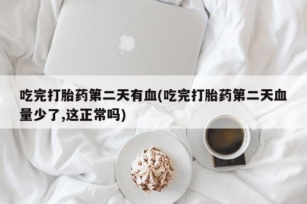 私人卖堕胎药的微信吃完打胎药第二天有血(吃完打胎药第二天血量少了,这正常吗)