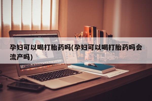 私人卖堕胎药的微信孕妇可以喝打胎药吗(孕妇可以喝打胎药吗会流产吗)