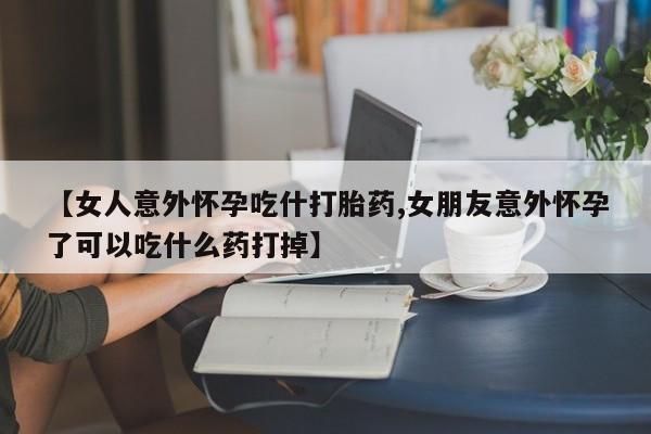 私人卖堕胎药的微信【女人意外怀孕吃什打胎药,女朋友意外怀孕了可以吃什么药打掉】