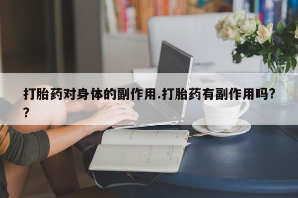 私人卖堕胎药的微信打胎药对身体的副作用.打胎药有副作用吗?？