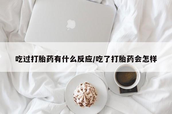 私人卖堕胎药的微信吃过打胎药有什么反应/吃了打胎药会怎样