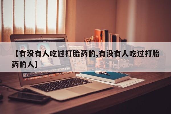 私人卖堕胎药的微信【有没有人吃过打胎药的,有没有人吃过打胎药的人】
