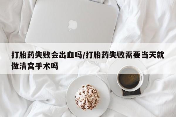 私人卖堕胎药的微信打胎药失败会出血吗/打胎药失败需要当天就做清宫手术吗