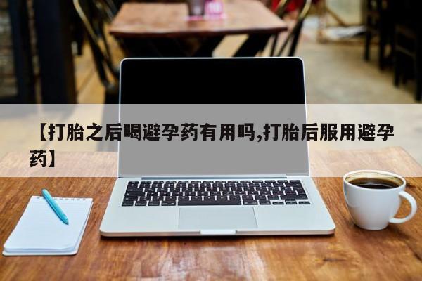 私人卖堕胎药的微信【打胎之后喝避孕药有用吗,打胎后服用避孕药】