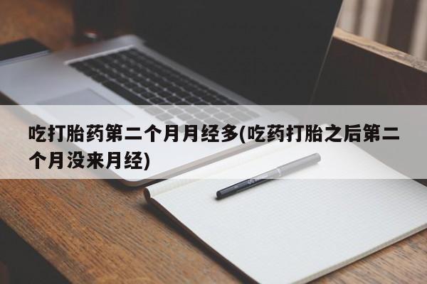 私人卖堕胎药的微信吃打胎药第二个月月经多(吃药打胎之后第二个月没来月经)