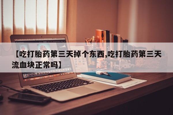 私人卖堕胎药的微信【吃打胎药第三天掉个东西,吃打胎药第三天流血块正常吗】