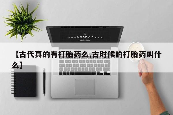 私人卖堕胎药的微信【古代真的有打胎药么,古时候的打胎药叫什么】