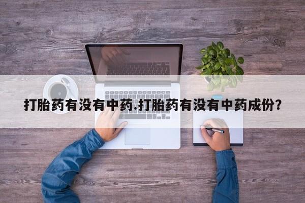 私人卖堕胎药的微信打胎药有没有中药.打胎药有没有中药成份？