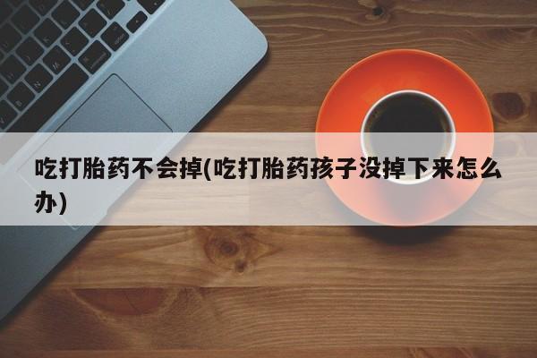私人卖堕胎药的微信吃打胎药不会掉(吃打胎药孩子没掉下来怎么办)