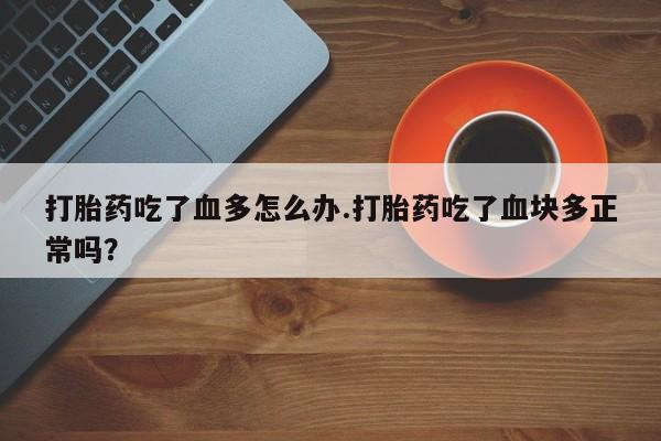 私人卖堕胎药的微信打胎药吃了血多怎么办.打胎药吃了血块多正常吗？