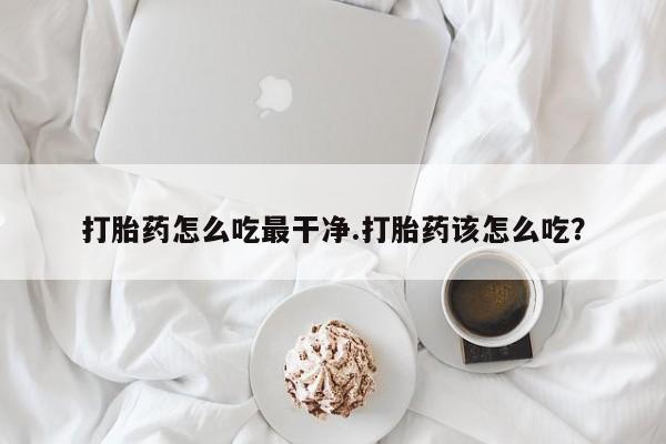 私人卖堕胎药的微信打胎药怎么吃最干净.打胎药该怎么吃？