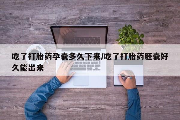 私人卖堕胎药的微信吃了打胎药孕囊多久下来/吃了打胎药胚囊好久能出来