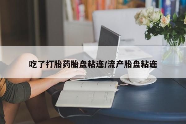 私人卖堕胎药的微信吃了打胎药胎盘粘连/流产胎盘粘连