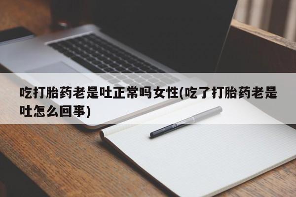私人卖堕胎药的微信吃打胎药老是吐正常吗女性(吃了打胎药老是吐怎么回事)