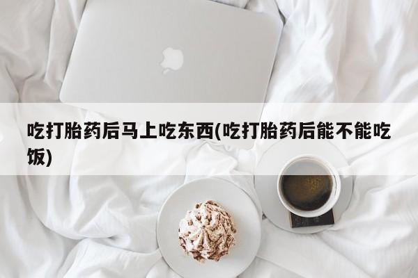 私人卖堕胎药的微信吃打胎药后马上吃东西(吃打胎药后能不能吃饭)