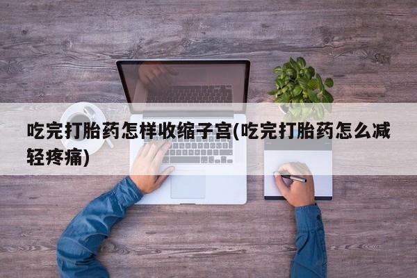 私人卖堕胎药的微信吃完打胎药怎样收缩子宫(吃完打胎药怎么减轻疼痛)