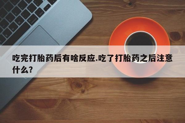 私人卖堕胎药的微信吃完打胎药后有啥反应.吃了打胎药之后注意什么？