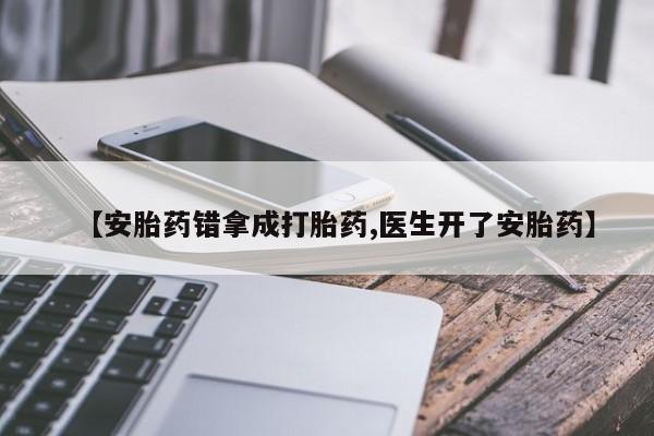 私人卖堕胎药的微信【安胎药错拿成打胎药,医生开了安胎药】