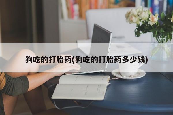 私人卖堕胎药的微信狗吃的打胎药(狗吃的打胎药多少钱)