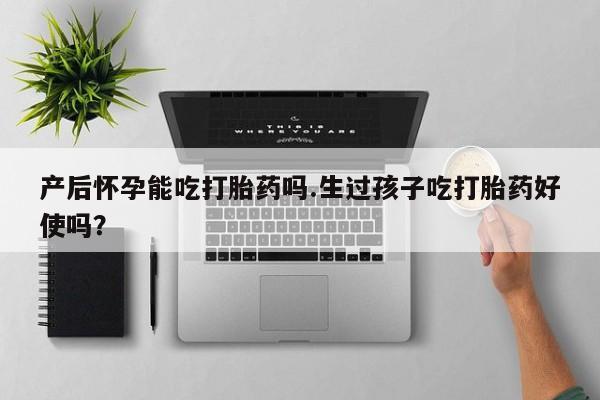 私人卖堕胎药的微信产后怀孕能吃打胎药吗.生过孩子吃打胎药好使吗？