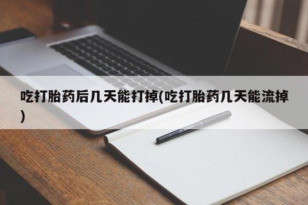 私人卖堕胎药的微信吃打胎药后几天能打掉(吃打胎药几天能流掉)