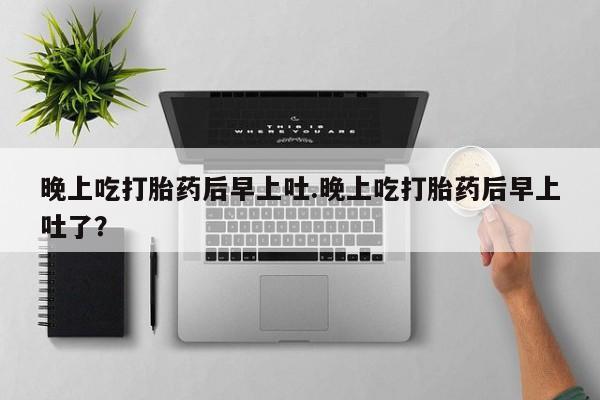 私人卖堕胎药的微信晚上吃打胎药后早上吐.晚上吃打胎药后早上吐了？