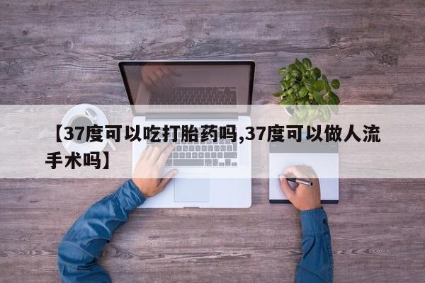 私人卖堕胎药的微信【37度可以吃打胎药吗,37度可以做人流手术吗】