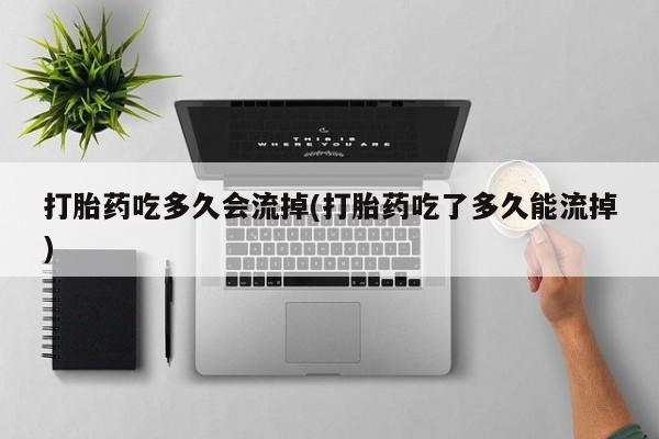 私人卖堕胎药的微信打胎药吃多久会流掉(打胎药吃了多久能流掉)