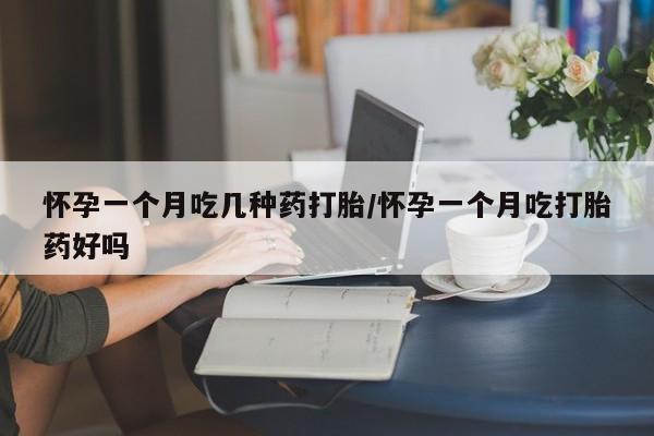 私人卖堕胎药的微信怀孕一个月吃几种药打胎/怀孕一个月吃打胎药好吗