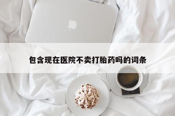 私人卖堕胎药的微信包含现在医院不卖打胎药吗的词条