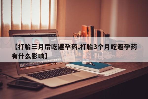 私人卖堕胎药的微信【打胎三月后吃避孕药,打胎3个月吃避孕药有什么影响】