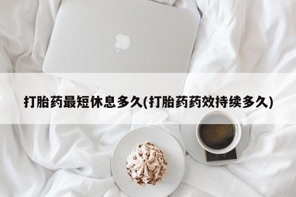 私人卖堕胎药的微信打胎药最短休息多久(打胎药药效持续多久)