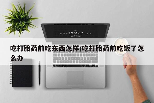 私人卖堕胎药的微信吃打胎药前吃东西怎样/吃打胎药前吃饭了怎么办