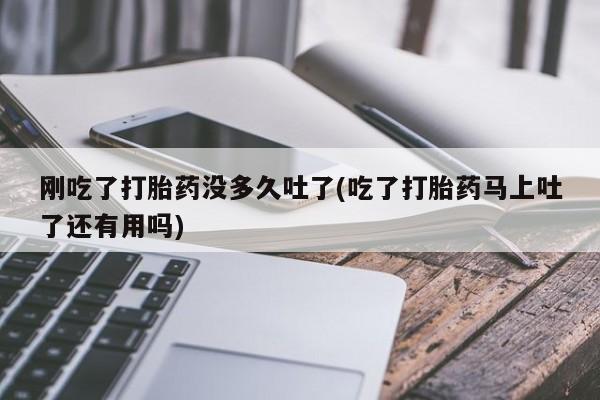 私人卖堕胎药的微信刚吃了打胎药没多久吐了(吃了打胎药马上吐了还有用吗)