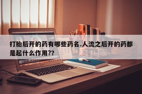 私人卖堕胎药的微信打胎后开的药有哪些药名.人流之后开的药都是起什么作用?？