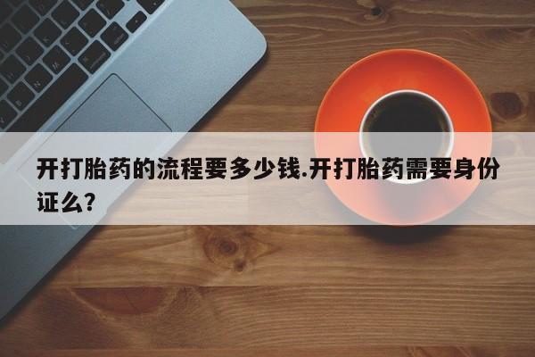 私人卖堕胎药的微信开打胎药的流程要多少钱.开打胎药需要身份证么？
