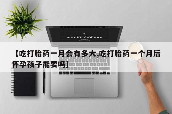 私人卖堕胎药的微信【吃打胎药一月会有多大,吃打胎药一个月后怀孕孩子能要吗】