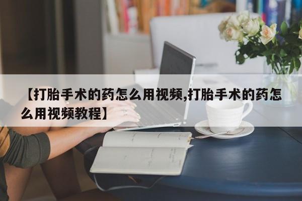私人卖堕胎药的微信【打胎手术的药怎么用视频,打胎手术的药怎么用视频教程】