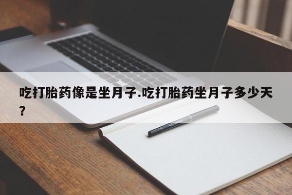 私人卖堕胎药的微信吃打胎药像是坐月子.吃打胎药坐月子多少天？