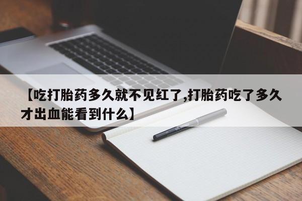 私人卖堕胎药的微信【吃打胎药多久就不见红了,打胎药吃了多久才出血能看到什么】
