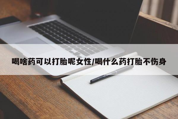 私人卖堕胎药的微信喝啥药可以打胎呢女性/喝什么药打胎不伤身