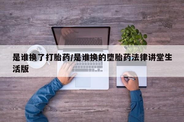 私人卖堕胎药的微信是谁换了打胎药/是谁换的堕胎药法律讲堂生活版