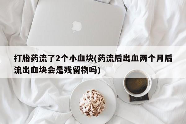 私人卖堕胎药的微信打胎药流了2个小血块(药流后出血两个月后流出血块会是残留物吗)