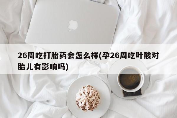 私人卖堕胎药的微信26周吃打胎药会怎么样(孕26周吃叶酸对胎儿有影响吗)